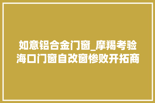 如意铝合金门窗_摩羯考验海口门窗自改窗惨败开拓商窗凭啥稳如磐石评炸