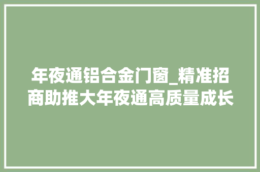 年夜通铝合金门窗_精准招商助推大年夜通高质量成长