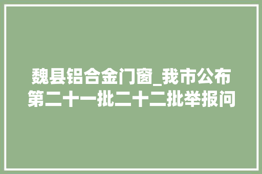 魏县铝合金门窗_我市公布第二十一批二十二批举报问题查处整改情况