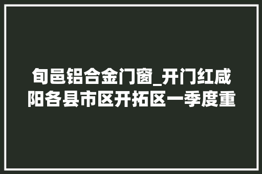 旬邑铝合金门窗_开门红咸阳各县市区开拓区一季度重点项目集中开工