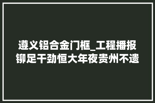 遵义铝合金门框_工程播报铆足干劲恒大年夜贵州不遗余力保交楼