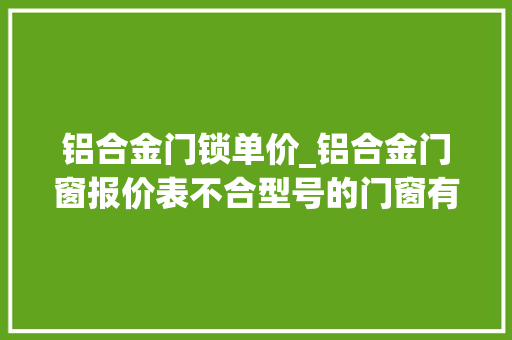 铝合金门锁单价_铝合金门窗报价表不合型号的门窗有什么不合