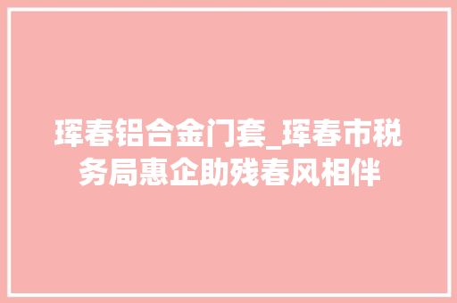 珲春铝合金门套_珲春市税务局惠企助残春风相伴