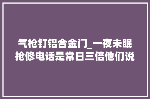 气枪钉铝合金门_一夜未眠抢修电话是常日三倍他们说贝碧嘉走了这场大年夜考才刚开始