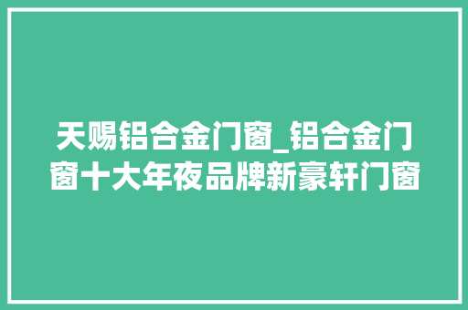 天赐铝合金门窗_铝合金门窗十大年夜品牌新豪轩门窗案例鉴赏简约自然让家活色生喷鼻香