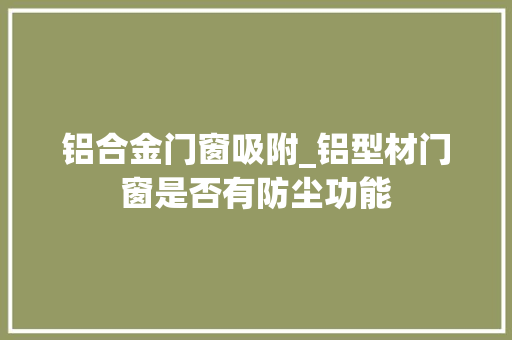 铝合金门窗吸附_铝型材门窗是否有防尘功能