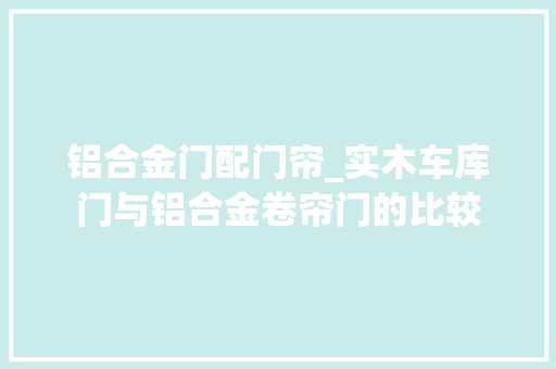 铝合金门配门帘_实木车库门与铝合金卷帘门的比较
