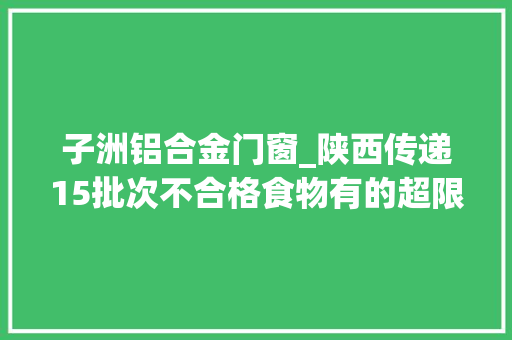 子洲铝合金门窗_陕西传递15批次不合格食物有的超限量运用
