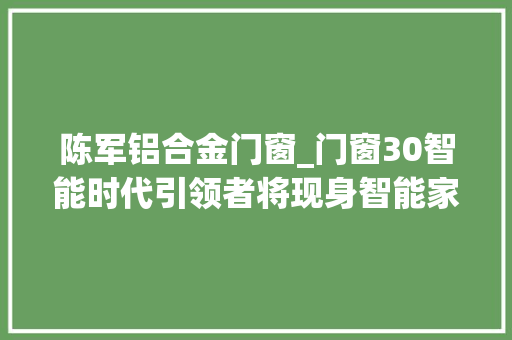 陈军铝合金门窗_门窗30智能时代引领者将现身智能家居高峰论坛