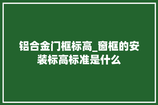 铝合金门框标高_窗框的安装标高标准是什么