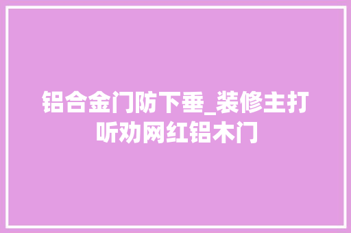 铝合金门防下垂_装修主打听劝网红铝木门