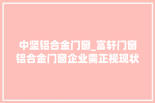 中坚铝合金门窗_富轩门窗铝合金门窗企业需正视现状才能有好成长