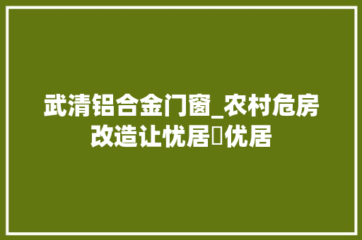 武清铝合金门窗_农村危房改造让忧居⇒优居