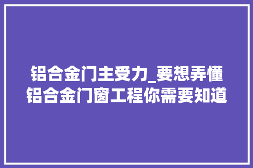 铝合金门主受力_要想弄懂铝合金门窗工程你需要知道这些常识