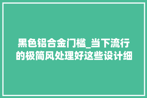 黑色铝合金门槛_当下流行的极简风处理好这些设计细节才有灵魂