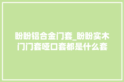 盼盼铝合金门套_盼盼实木门门套哑口套都是什么套