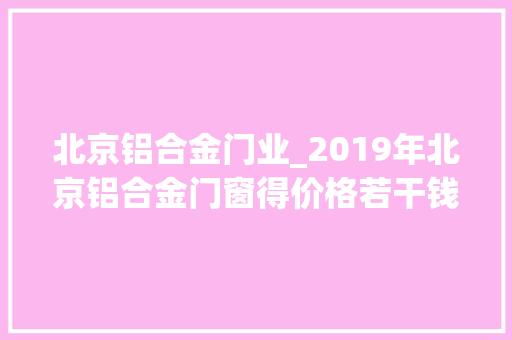 北京铝合金门业_2019年北京铝合金门窗得价格若干钱一平方米呢