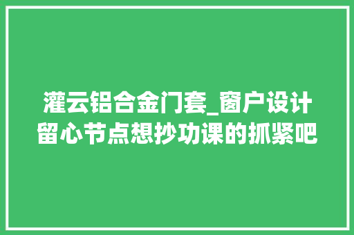 灌云铝合金门套_窗户设计留心节点想抄功课的抓紧吧系统门窗