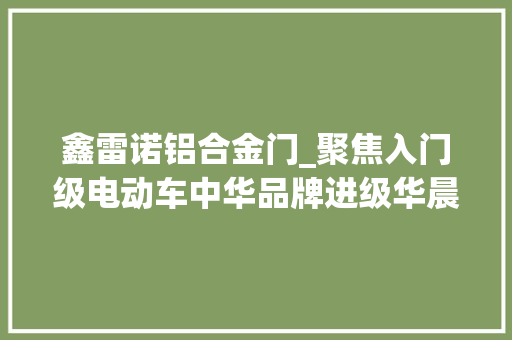 鑫雷诺铝合金门_聚焦入门级电动车中华品牌进级华晨的翻身仗胜算若何