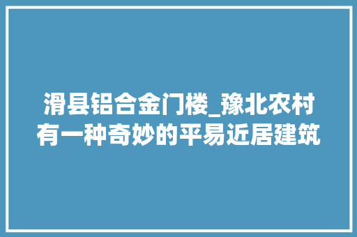 滑县铝合金门楼_豫北农村有一种奇妙的平易近居建筑为啥家家户户都存在这种现象