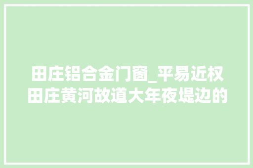 田庄铝合金门窗_平易近权田庄黄河故道大年夜堤边的美丽村