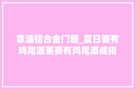 意涵铝合金门窗_夏日要有鸡尾酒更要有鸡尾酒戒指