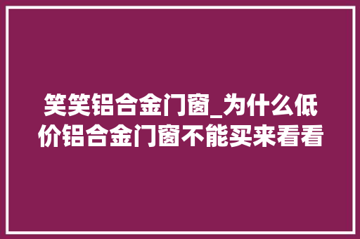 笑笑铝合金门窗_为什么低价铝合金门窗不能买来看看就知道了
