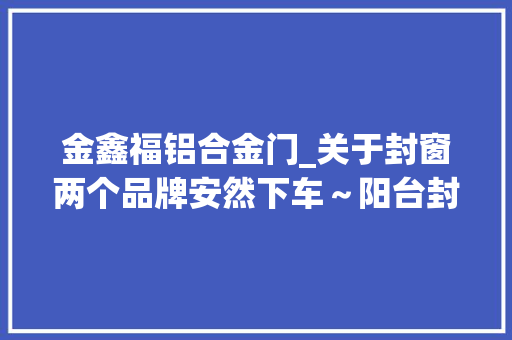 金鑫福铝合金门_关于封窗两个品牌安然下车～阳台封窗效果图