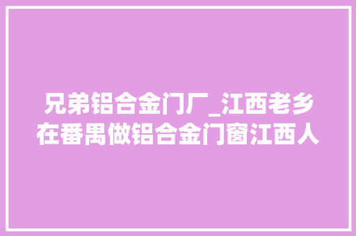 兄弟铝合金门厂_江西老乡在番禺做铝合金门窗江西人江西人在广州广州