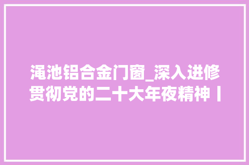 渑池铝合金门窗_深入进修贯彻党的二十大年夜精神丨渑池提质进级铝色盎然