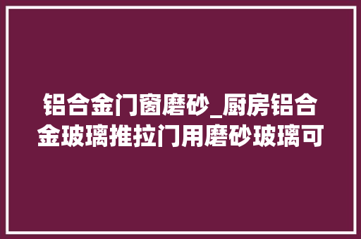铝合金门窗磨砂_厨房铝合金玻璃推拉门用磨砂玻璃可以吗有什么特点