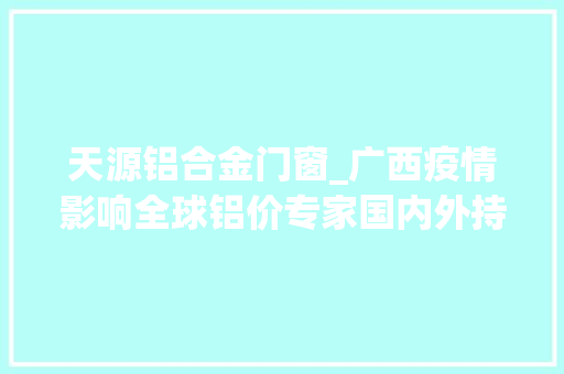 天源铝合金门窗_广西疫情影响全球铝价专家国内外持续偏紧的分娩供应才是根本原因