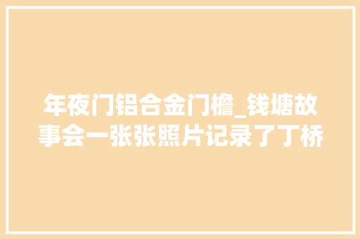 年夜门铝合金门檐_钱塘故事会一张张照片记录了丁桥70年的变迁