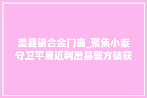 澧县铝合金门窗_聚焦小案守卫平易近利澧县警方破获多起偷窃案