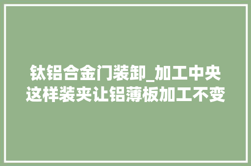 钛铝合金门装卸_加工中央这样装夹让铝薄板加工不变形