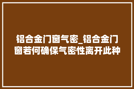 铝合金门窗气密_铝合金门窗若何确保气密性离开此种门窗锯气密性恐难保障