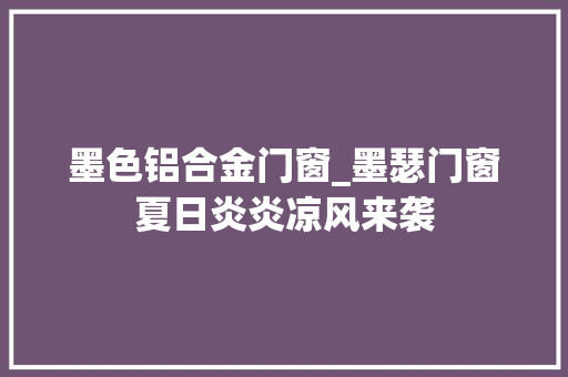 墨色铝合金门窗_墨瑟门窗夏日炎炎凉风来袭