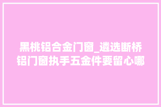 黑桃铝合金门窗_遴选断桥铝门窗执手五金件要留心哪些_田边五金