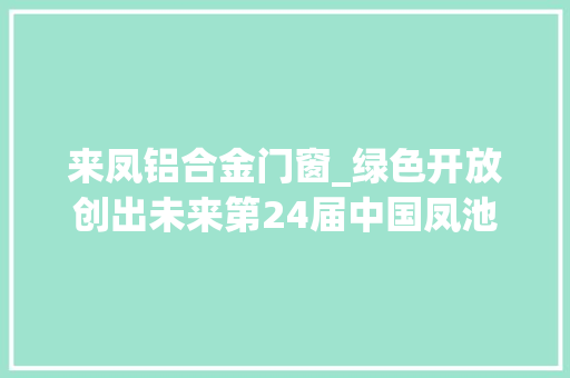 来凤铝合金门窗_绿色开放创出未来第24届中国凤池铝门窗建筑装饰展圆满收官