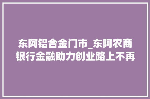 东阿铝合金门市_东阿农商银行金融助力创业路上不再难