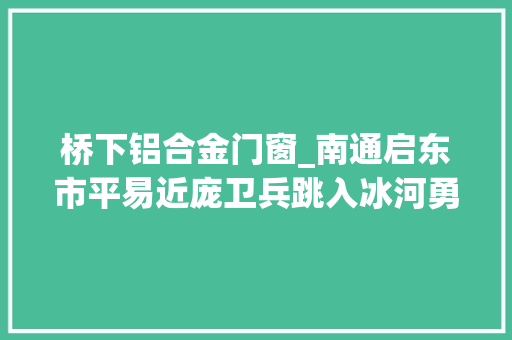 桥下铝合金门窗_南通启东市平易近庞卫兵跳入冰河勇救落水母女