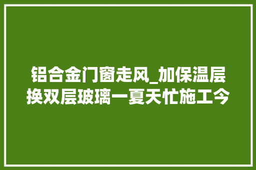 铝合金门窗走风_加保温层换双层玻璃一夏天忙施工今冬家里暖和了吗