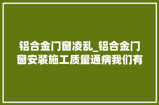 铝合金门窗凌乱_铝合金门窗安装施工质量通病我们有专属防治配方