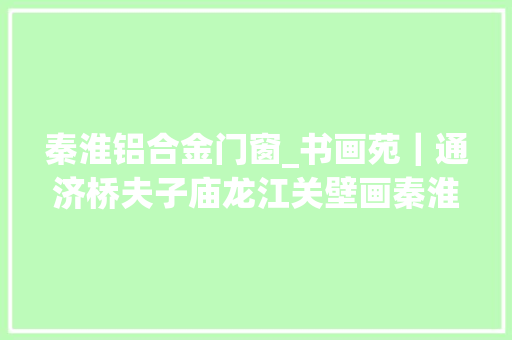 秦淮铝合金门窗_书画苑｜通济桥夫子庙龙江关壁画秦淮胜迹图全景导览