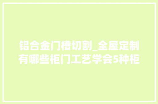 铝合金门槽切割_全屋定制有哪些柜门工艺学会5种柜门做法装修公司不敢忽悠你
