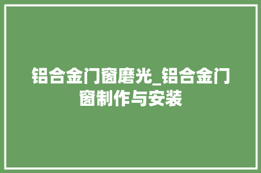 铝合金门窗磨光_铝合金门窗制作与安装