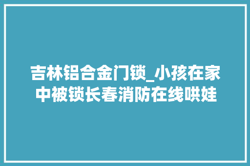 吉林铝合金门锁_小孩在家中被锁长春消防在线哄娃