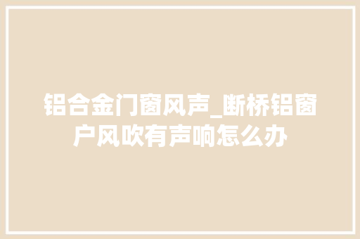 铝合金门窗风声_断桥铝窗户风吹有声响怎么办