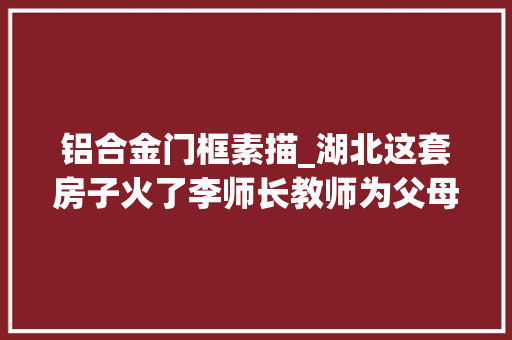 铝合金门框素描_湖北这套房子火了李师长教师为父母建养老房街邻看后都要仿着盖
