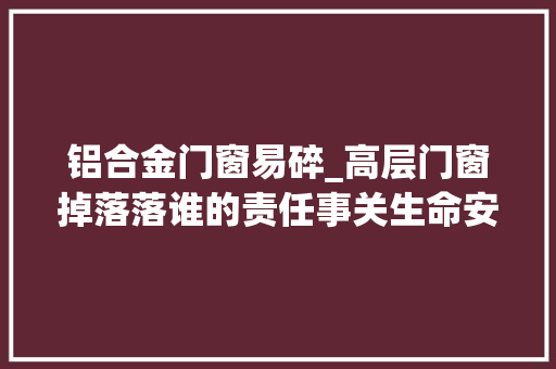 铝合金门窗易碎_高层门窗掉落落谁的责任事关生命安然高层门窗安装切切要留心